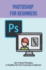 Photoshop For Beginners: Get To Know Photoshop In Handling The Post-Processing In Lightroom: Photoshop Tutorials For Beginners By Daryl Nieto Cover Image