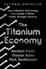The Titanium Economy: How Industrial Technology Can Create a Better, Faster, Stronger America By Asutosh Padhi, Gaurav Batra, Nick Santhanam Cover Image