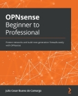 OPNsense Beginner to Professional: Protect networks and build next-generation firewalls easily with OPNsense Cover Image
