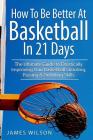 How to Be Better At Basketball in 21 days: The Ultimate Guide to Drastically Improving Your Basketball Shooting, Passing and Dribbling Skills By James Wilson Cover Image