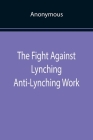 The Fight Against Lynching Anti-Lynching Work of the National Association for the Advancement of Colored People for the Year Nineteen Eighteen By Anonymous Cover Image