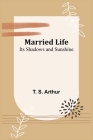 Married Life; Its Shadows and Sunshine By T. S. Arthur Cover Image