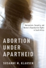 Abortion Under Apartheid: Nationalism, Sexuality, and Women's Reproductive Rights in South Africa By Susanne M. Klausen Cover Image