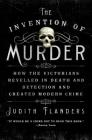 The Invention of Murder: How the Victorians Revelled in Death and Detection and Created Modern Crime By Judith Flanders Cover Image