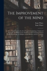 The Improvement of the Mind: or, a Supplement to the Art of Logick: Containing a Variety of Remarks and Rules for the Attainment and Communication By Isaac 1674-1748 Watts, Isaac 1674-1748 Logick Watts (Created by) Cover Image