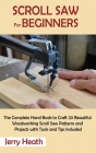 Scroll Saw for Beginners: The Complete Hand Book to Craft 20 Beautiful Woodworking Scroll Saw Patterns and Projects with Tools and Tips Included By Jerry Heath Cover Image