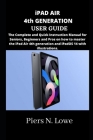 iPAD AIR 4th GENERATION USER GUIDE: The Complete and Quick Instruction Manual for Seniors, Beginners and Pros on how to master the iPad Air 4th genera By Piers N. Lowe Cover Image