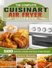 The Complete Cuisinart Air Fryer Cookbook: 500 Delicious, Healthy and Super Crispy Recipes For Your Cuisinart Air Fryer By Charlotte Mealmaker Cover Image