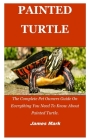 Painted Turtle: The Complete Pet Owners Guide On Everything You Need To Know About Painted Turtle. By James Mark Cover Image