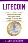 Litecoin: The Complete Guide to Understanding Litecoin Cryptocurrency and Litecoin Mining By Allen Andrews Cover Image