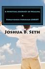 A Spiritual Journey of Healing & Forgiveness through CHRIST By Joshua B. Seth Cover Image