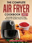 The Complete Air Fryer Cookbook 2021: Amazingly Delicious and Crispy Recipes for Healthy Fried Favorites Cover Image