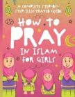 How to Pray in Islam for Girls: A Complete Step-by-Step Illustrated Guide for Muslim Girls - Suitable for Beginners and All Ages in the Islamic Faith Cover Image