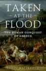 Taken at the Flood: The Roman Conquest of Greece (Ancient Warfare and Civilization) By Robin Waterfield Cover Image