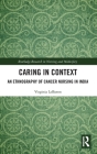 Caring in Context: An Ethnography of Cancer Nursing in India (Routledge Research in Nursing and Midwifery) By Virginia Lebaron Cover Image