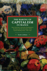 The Making of Capitalism in France: Class Structures, Economic Development, the State and the Formation of the French Working Class, 1750-1914 (Historical Materialism) By Xavier LaFrance Cover Image