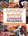 Sausage Making Cookbook for Beginners: Easy and Delicious Sausage Recipes to Delight your Palate and Essential Techniques to Master the Art of Healthy By Michael Davis Cover Image