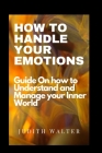 How to Handle Your Emotions: Guide On How To understand and manage your inner world By Judith Walter Cover Image