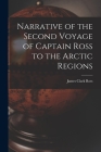 Narrative of the Second Voyage of Captain Ross to the Arctic Regions By James Clark Ross Cover Image