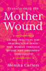 Transforming the Mother Wound: Sacred Practices for Healing Your Inner Wise Woman through Ritual and Grounded Spirituality Cover Image