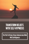 Transform Beliefs With Self-Hypnosis: The Path To Rising Strong Subconscious Mind With Self-Hypnosis: Improve Old Outdated Beliefs By Nicolle Mandel Cover Image