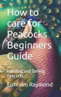 How to care for Peacocks Beginners Guide: Handling and Taming Peacocks By Ephraim Raymond Cover Image