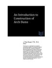 An Introduction to Construction of Arch Dams By J. Paul Guyer Cover Image