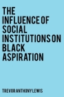 The Influence of Social Institutions on Black Aspiration By Trevor Anthony Lewis Cover Image