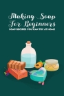 Making Soap For Beginners: Soap Recipes You Can Try At Home By Gantt Jacob Cover Image