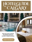 Hotel Guide For Calgary: Rest Easy While Finding The Perfect Hotel In Calgary, ALBERTA, CANADA. Cover Image