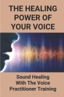 The Healing Power Of Your Voice: Sound Healing With The Voice Practitioner Training: Free Your Voice By Stephen Greising Cover Image