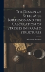The Design of Steel Mill Buildings and the Calculation of Stresses in Framed Structures By Milo Smith Ketchum Cover Image