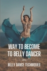 Way To Become To Belly Dancer: Belly Dance Techniques: Learning About Belly Dance Cover Image
