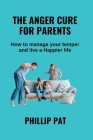 The Anger Cure for Parents: How to Manage Your Your Temper and live a Happier life By Phillip Pat Cover Image