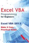 Excel VBA Programming for Beginners: Excel VBA 2013. Make it Easy. Practical Guide By Charlie Torrance Cover Image