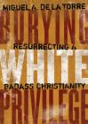 Burying White Privilege: Resurrecting a Badass Christianity By Miguel A. de la Torre Cover Image