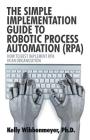 The Simple Implementation Guide to Robotic Process Automation (Rpa): How to Best Implement Rpa in an Organization By Kelly Wibbenmeyer Cover Image
