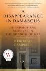 A Disappearance in Damascus: Friendship and Survival in the Shadow of War By Deborah Campbell Cover Image
