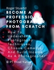 Become a Professional Photographer from Scratch: How To Understand Photography Techniques, Choose Cameras, And Build Income As A Photographer Cover Image