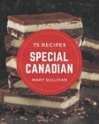 75 Special Canadian Recipes: Best-ever Canadian Cookbook for Beginners By Mary Sullivan Cover Image