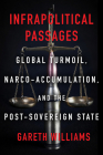 Infrapolitical Passages: Global Turmoil, Narco-Accumulation, and the Post-Sovereign State By Gareth Williams Cover Image
