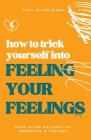 How to Trick Yourself Into Feeling Your Feelings: Even After Decades of Numbness and Trauma Cover Image