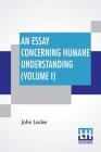 An Essay Concerning Humane Understanding (Volume I): (An Essay Concerning Human Understanding) -- In Four Books (Vol. I. - Book I & II) By John Locke Cover Image