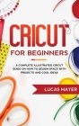 Cricut For Beginners: A Complete Illustrated Cricut Guide on How to Design Space with Projects and Cool Ideas Cover Image