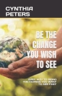 Be the Change You Wish to See: Easy Way to Being the Change You Want to See Fast By Cynthia Peters Cover Image