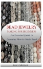 Bead Jewelry Making for Beginners: An Essential Guide to Learning How to Make Bead Jewelry Cover Image