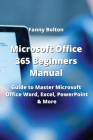 Microsoft Office 365 Beginners Manual: Guide to Master Microsoft Office, Word Excel, PowerPoint and More By Fanny Bolton Cover Image