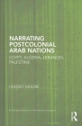 Narrating Postcolonial Arab Nations: Egypt, Algeria, Lebanon, Palestine (Routledge Research in Postcolonial Literatures) By Lindsey Moore Cover Image