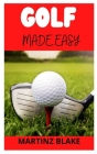 Golf Made Easy: The ultimate Guide to the game of Golf By Martinz Blake Cover Image
