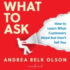 What to Ask: How to Learn What Customers Need But Don't Tell You By Andrea Olson, Rachel Perry (Read by) Cover Image